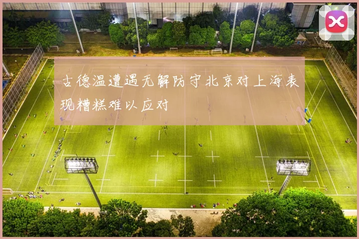 古德温遭遇无解防守北京对上海表现糟糕难以应对