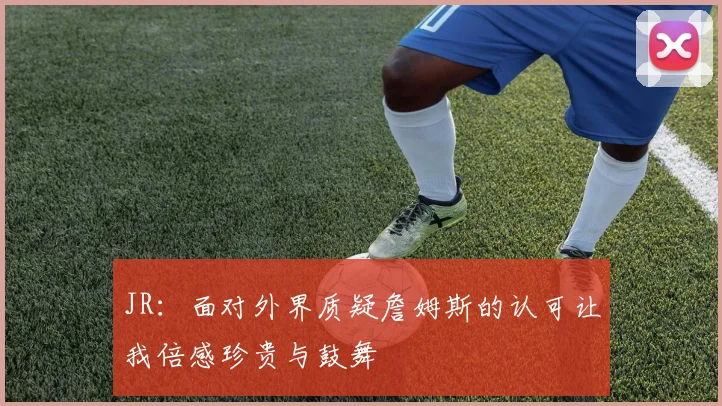 JR：面对外界质疑詹姆斯的认可让我倍感珍贵与鼓舞