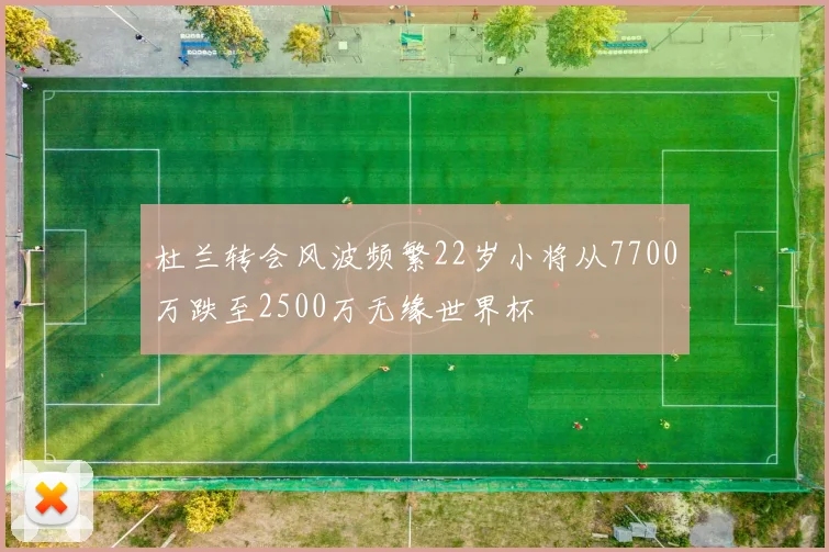 杜兰转会风波频繁22岁小将从7700万跌至2500万无缘世界杯