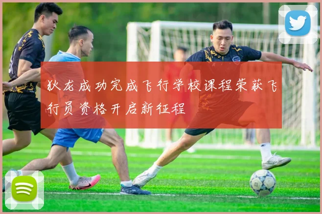 狄龙成功完成飞行学校课程荣获飞行员资格开启新征程