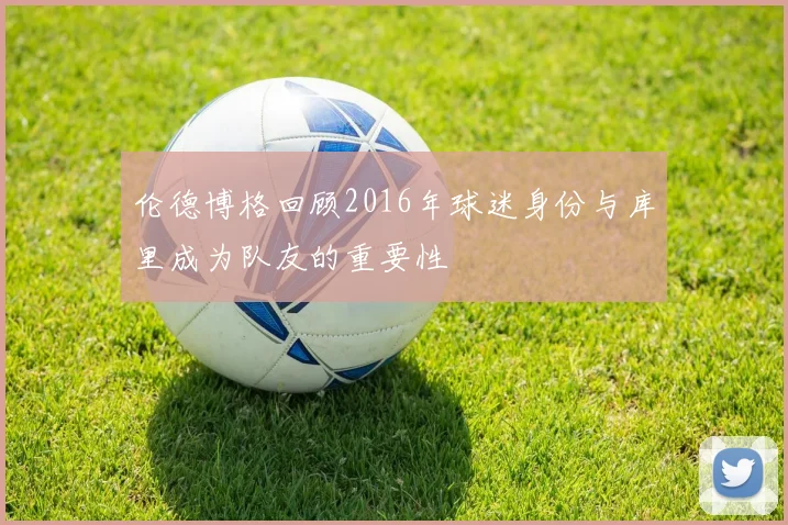 伦德博格回顾2016年球迷身份与库里成为队友的重要性