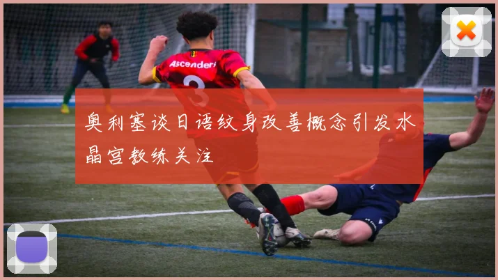 奥利塞谈日语纹身改善概念引发水晶宫教练关注