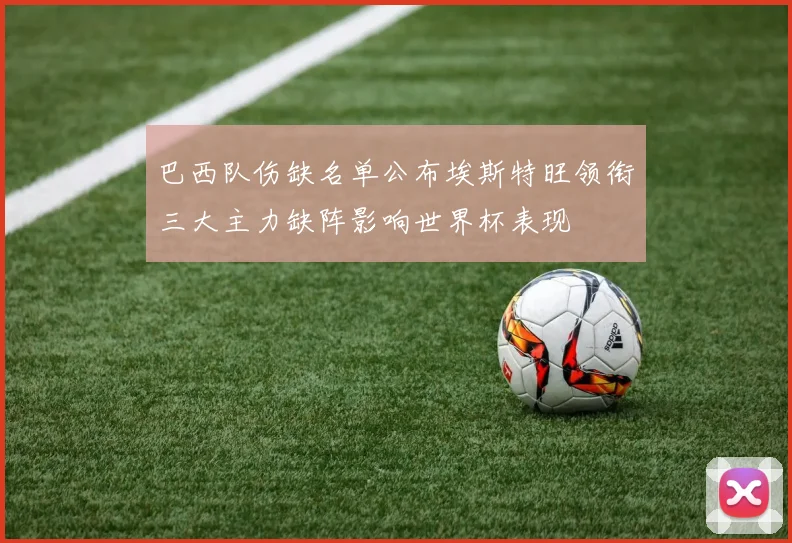 巴西队伤缺名单公布埃斯特旺领衔三大主力缺阵影响世界杯表现