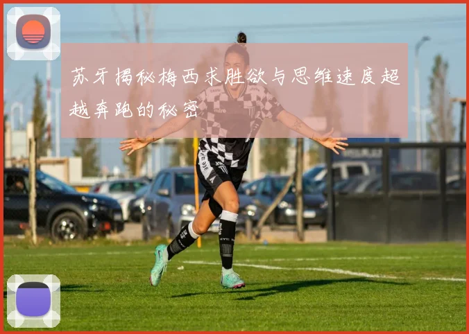 苏牙揭秘梅西求胜欲与思维速度超越奔跑的秘密
