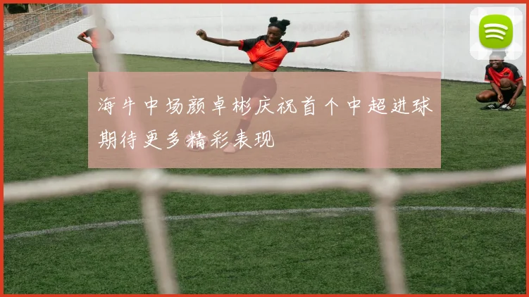 海牛中场颜卓彬庆祝首个中超进球期待更多精彩表现