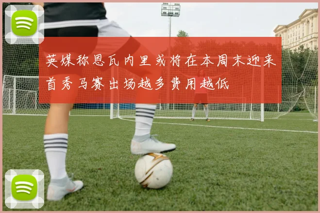 英媒称恩瓦内里或将在本周末迎来首秀马赛出场越多费用越低