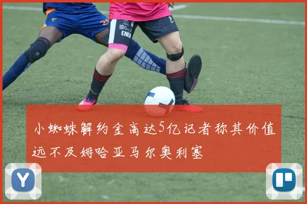 小蜘蛛解约金高达5亿记者称其价值远不及姆哈亚马尔奥利塞