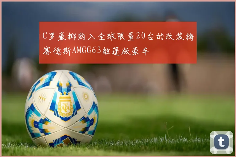C罗豪掷购入全球限量20台的改装梅赛德斯AMGG63敞篷版豪车