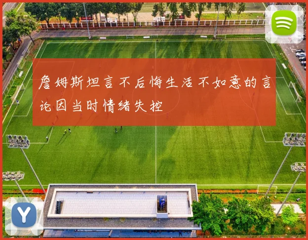 詹姆斯坦言不后悔生活不如意的言论因当时情绪失控