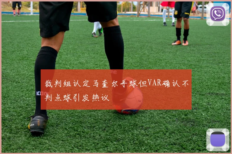 裁判组认定马奎尔手球但VAR确认不判点球引发热议