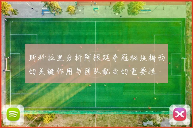 斯科拉里分析阿根廷夺冠秘诀梅西的关键作用与团队配合的重要性