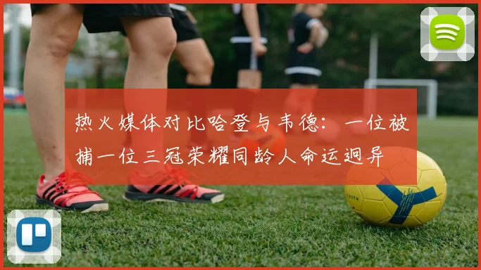 热火媒体对比哈登与韦德：一位被捕一位三冠荣耀同龄人命运迥异