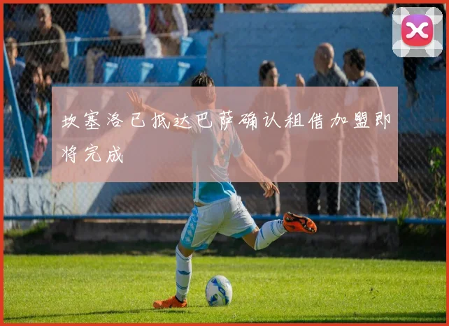 坎塞洛已抵达巴萨确认租借加盟即将完成