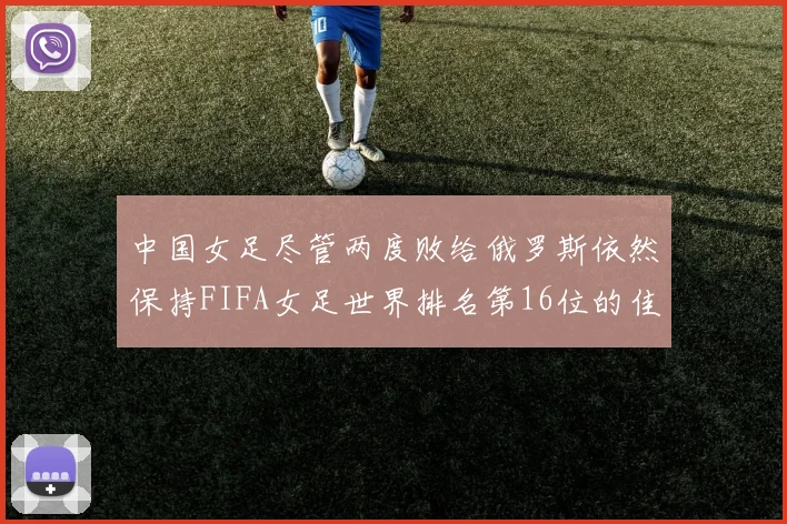 中国女足尽管两度败给俄罗斯依然保持FIFA女足世界排名第16位的佳绩