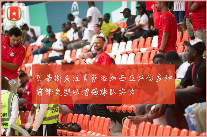 贝蒂斯关注贡萨洛加西亚评估多种前锋类型以增强球队实力