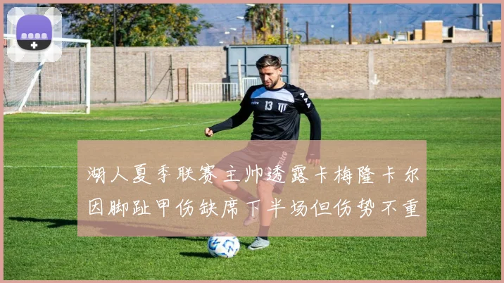 湖人夏季联赛主帅透露卡梅隆卡尔因脚趾甲伤缺席下半场但伤势不重