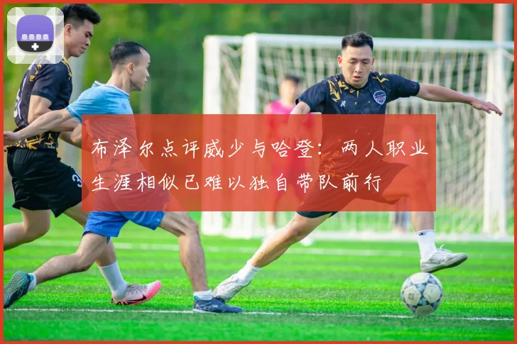 布泽尔点评威少与哈登：两人职业生涯相似已难以独自带队前行