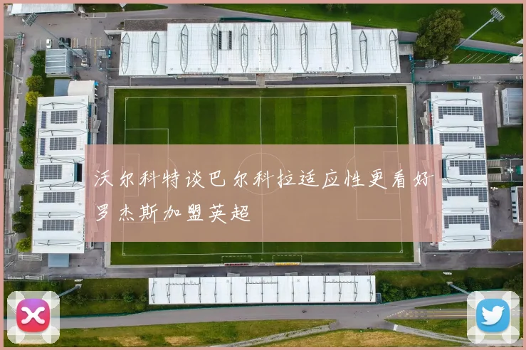沃尔科特谈巴尔科拉适应性更看好罗杰斯加盟英超