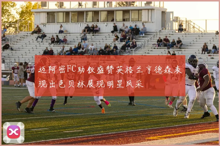 迈阿密FC助教盛赞英格兰亨德森表现出色贝林展现明星风采