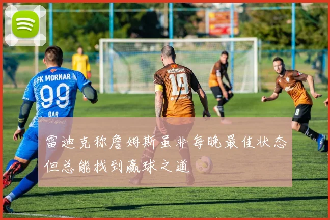 雷迪克称詹姆斯虽非每晚最佳状态但总能找到赢球之道