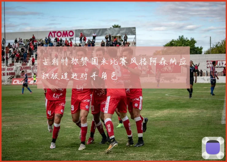 古利特称赞国米比赛风格阿森纳应积极追赶对手角色
