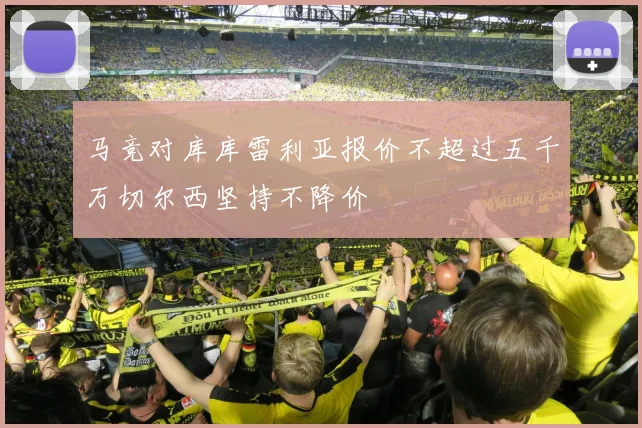 马竞对库库雷利亚报价不超过五千万切尔西坚持不降价