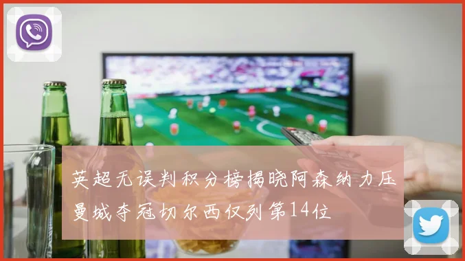 英超无误判积分榜揭晓阿森纳力压曼城夺冠切尔西仅列第14位