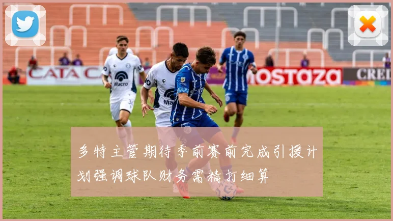 多特主管期待季前赛前完成引援计划强调球队财务需精打细算