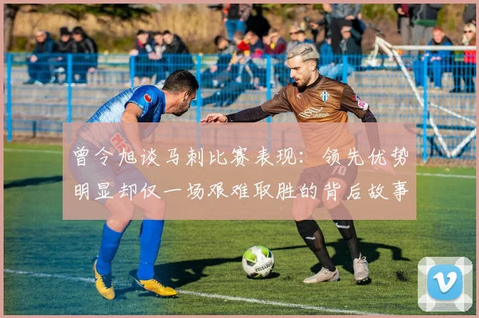曾令旭谈马刺比赛表现：领先优势明显却仅一场艰难取胜的背后故事